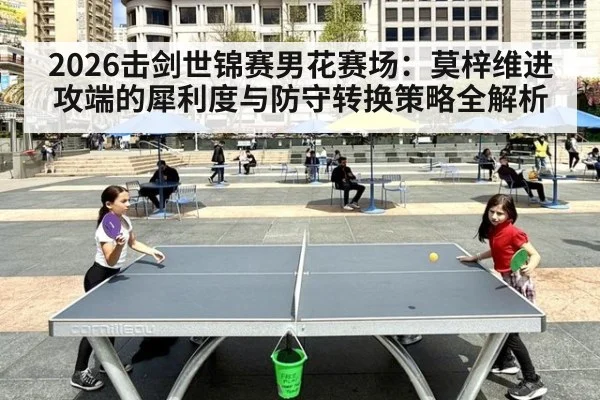 2026击剑世锦赛男花赛场：莫梓维进攻端的犀利度与防守转换策略全解析