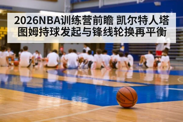 2026NBA训练营前瞻 凯尔特人塔图姆持球发起与锋线轮换再平衡