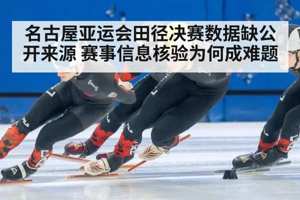 名古屋亚运会田径决赛数据缺公开来源 赛事信息核验为何成难题