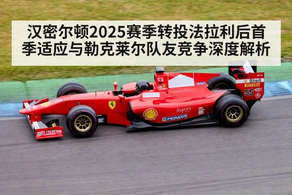 汉密尔顿2025赛季转投法拉利后首季适应与勒克莱尔队友竞争深度解析